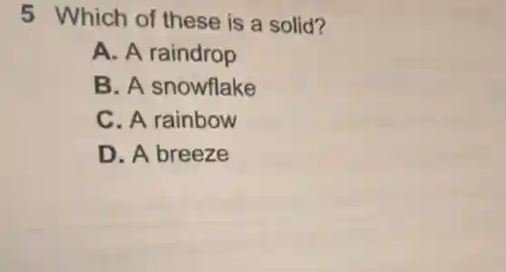 5 Which of these is a solid?
A. A raindrop
B. A snowflake
C. A rainbow
D. A breeze