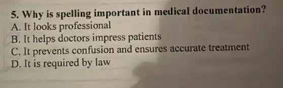 5. Why is spelling important in medical documentation?
A. It looks professional
B. It helps doctors impress patients
C. It prevents confusion and ensures accurate treatment
D. It is required by law