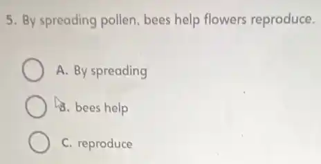 5. By spreading pollen bees help flowers reproduce.
A. By spreading
B. bees help
C. reproduce