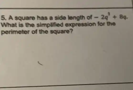 5. A square has a side length of -2q^3+8q
What is the simplified expression for the
perimeter of the square?