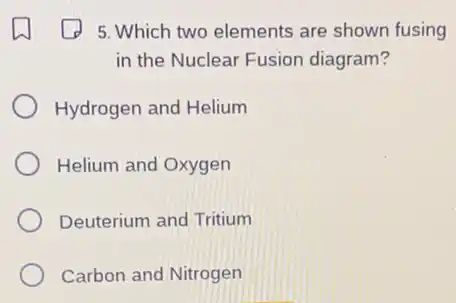5. Which two elements are shown fusing
in the Nuclear Fusion diagram?
Hydrogen and Helium
Helium and Oxygen
Deuterium and Tritium
Carbon and Nitrogen