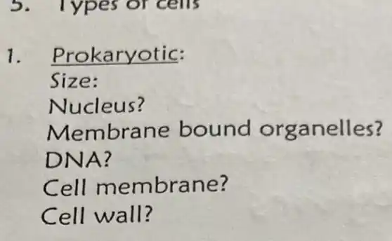 5. Types of cells
1. Prokaryotic:
Size:
Nucleus?
Membrane bound organelles?
DNA?
Cell membrane?
Cell wall?