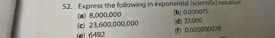 52. Express the following in exponential (scientific) notation:
(a) 8,000,000
(b) 0.000075
(c) 23,600 ,000,000
(d) 37,000
(e) 6492
(f) 0.000000028