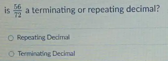 is (56)/(72) a terminating or repeating decimal?
Repeating Decimal
Terminating Decimal