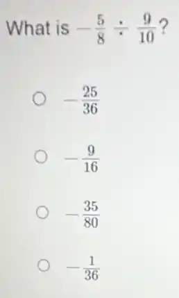 What is -(5)/(8)div (9)/(10) 7
-(25)/(36)
-(9)/(16)
-(35)/(80)
-(1)/(36)