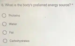 6. What is the body's preferred energy source?
Proteins
Water
Fat
Carbohydrates