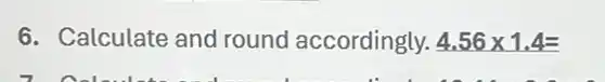 6. Calculate and round accordingly. 4.56times 1.4=