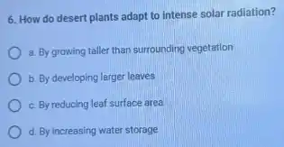 6. How do desert plants adapt to intense solar radiation?
a. By growing taller than surrounding vegetation
b. By developing larger leaves
c. By reducing leaf surface area
d. By increasing water storage