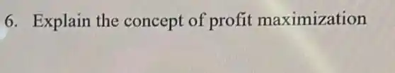 6. Explain the concept of profit maximization