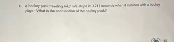 6. A hockey puck traveling 44.7m/s stops in 0.211 seconds when it collides with a hockey
player. What is the acceleration of the hockey puck?