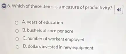 6. Which of these items is a measure of productivity?
A. years of education
B. bushels of corn per acre
C. number of workers employed
D. dollars invested in new equipment