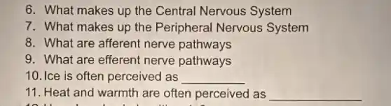 6. What makes up the Central Nervous System
7. What makes up the Peripheral Nervous System
8. What are afferent nerve pathways
9. What are efferent nerve pathways
10. Ice is often perceived as __
11. Heat and warmth are often perceived as __