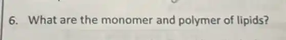 6. What are the monomer and polymer of lipids?