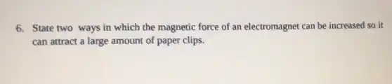 6. State two ways in which the magnetic force of an electromagnet can be increased so it
can attract a large amount of paper clips.