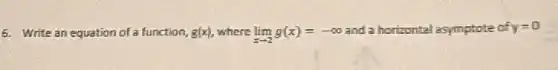6. Write an equation of a function, g(x) where lim _(xarrow 2)g(x)=-infty  and a horizontal asymptote of y=0