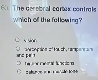 60. The cerebral cortex controls
which of the following?
vision
perception of touch, temperature
and pain
higher mental functions
balance and muscle tone