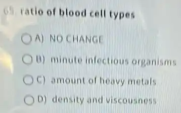 65. ratio of blood cell types
A) NO CHANGE
B) minute infectious organisms
C) amount of heavy metals
D) density and viscousness