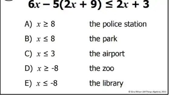 6x-5(2x+9)leqslant 2x+3
A) xgeqslant 8
the police station
B) xleqslant 8
the park
C) xleqslant 3
the airport
D) xgeqslant -8
the zoo
E) xleqslant -8
the library