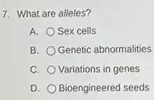 7. What are alleles?
A. Sex cells
B. Genetic abnormalities
C. Variations in genes
D. Bioengineered seeds