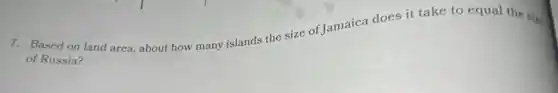 7. Based on land area about how many islands the size of Jamaica does it take to equal the size
of Russia?