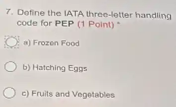 7. Define the IATA three-letter handling
code for PEP (1 Point)
a) Frozen Food
b) Hatching Eggs
c) Fruits and Vegetables