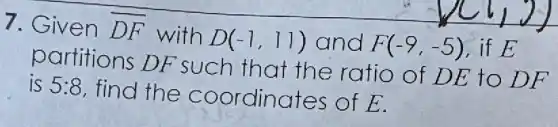7. Given overline (DF) with D(-1,11) and F(-9,-5) . if E
partitions DF such that the ratio of DE to DF
is 5:8 find the coordinates of E.