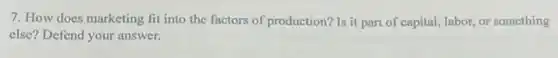 7. How does marketing fit into the factors of production? Is it part of capital, labor or something
else? Defend your answer.