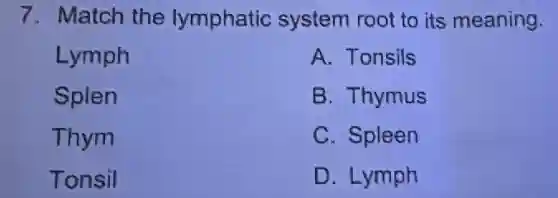 7. Match the lymphatic system root to its meaning.
Lymph
Splen
Thym
Tonsil
A. Tonsils
B. Thymus
C. Spleen
D. Lymph