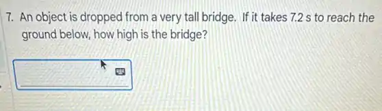 7. An object is dropped from a very tall bridge. If it takes 7.2 s to reach the
ground below, how high is the bridge?
square