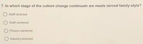 7. In which stage of the culture change continuum are meals served family-style?
Staff-directed
Staff-centered
Person-centered
Industry-directed