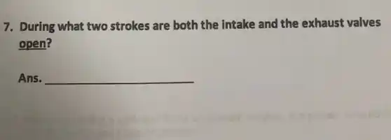 7. During what two strokes are both the intake and the exhaust valves
open?
Ans. __