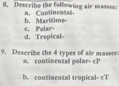 8. Describe the following air masses:
a. Continental-
b. Maritime-
c. Polar-
d. Tropical-
9. Describe the 4 types of air masses:
a. continental polar-cP
b. continental tropical- cT