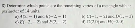 8) Determine which points are the remaining vertex of a rectangle with an
perimeter of 14 units.
a) A(2,-1) and B(-2,-1)
b) C(-1,-2) and D(1,-2)
c) E(-2,-2) and F(2,-2)
d) G(2,0) and H(-2,0)
