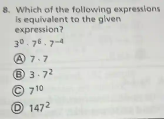 8. Which of the following expressions
is equivalent to the given
expression?
3^0cdot 7^6cdot 7^-4
A 7cdot 7
B 3cdot 7^2
C 7^10
D 147^2