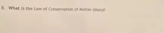 8. What is the Law of Conservation of Matter (Mass)?
