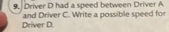 9. Driver D had a speed between Driver A
and Driver C Write a possible speed for
Driver D.
