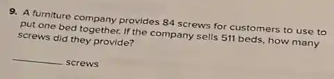 9. A furniture company provides 84 screws for customers to use to
put one bed together. If the company sells 511 beds, how many
screws did they provide?
__ screws