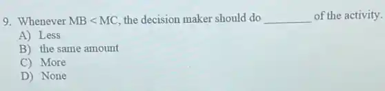9. Whenever MBlt MC the decision maker should do __ of the activity.
A) Less
B) the same amount
C) More
D) None