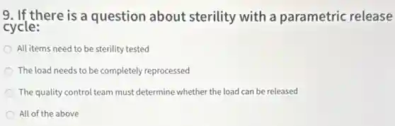 9. If there is a question about sterility with a parametric release
cycle:
All items need to be sterility tested
The load needs to be completely reprocessed
The quality control team must determine whether the load can be released
All of the above