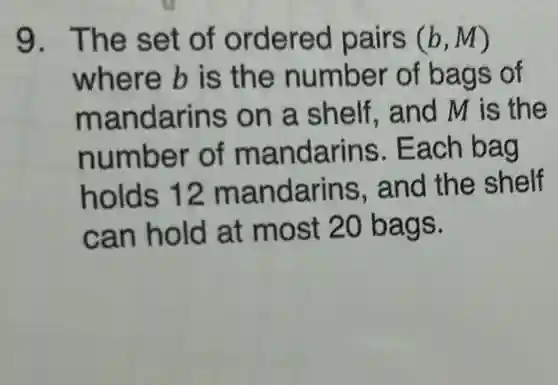 9. The set of ordered pairs (b,M)
where b is the number of bags of
mandarins on a shelf.and M is the
number of mandarins . Each bag
holds 12 mandarins . and the shelf
can hold at most 20 bags.
