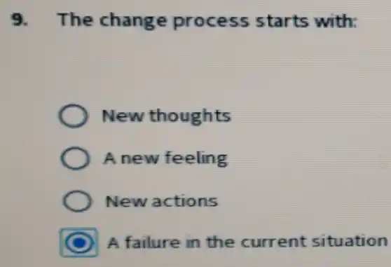 9.The change process starts with
New thoughts
A new feeling
New actions
A failure in the current situation