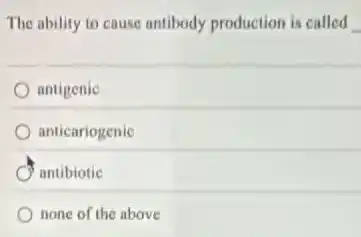 The ability to cause antibody production is called
antigenic
anticariogenic
antibiotic
none of the above