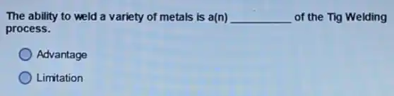 The ability to weld a variety of metals is a(n) __ of the Tig Welding
process.
Advantage
Limitation