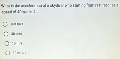 What is the acceleration of a skydiver who starting from rest reaches a
speed of 40m/s in 4s
160m/s
40m/s
10m/s
10m/s/s