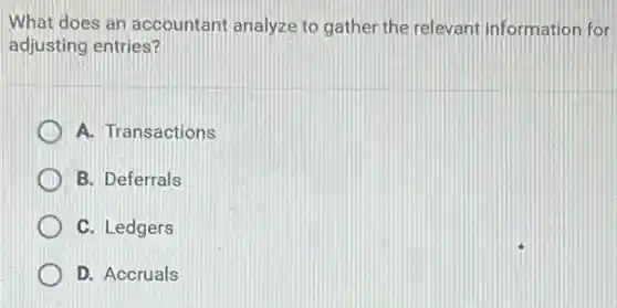 What does an accountant analyze to gather the relevant information for
adjusting entries?
A. Transactions
B. Deferrals
C. Ledgers
D. Accruals