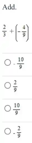 Add.
(2)/(3)+(-(4)/(9))
-(10)/(9)
(2)/(9)
(10)/(9)
-(2)/(9)