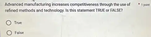 Advanced manufacturing increases competitiveness through the use of
refined methods and technology Is this statement TRUE or FALSE?
True
False
1 point