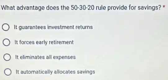 What advantage does the 50-30-20 rule provide for savings?
It guarantees investmen returns
It forces early retirement
It eliminates all expenses
It automatically allocates savings