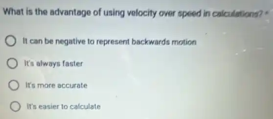 What is the advantage of using velocity over speed in calculations?
It can be negative to represent backwards motion
It's always faster
It's more accurate
It's easier to calculate