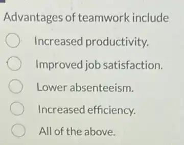 Advantages of teamwork include
Increased productivity.
Improved job satisfaction.
Lower absenteeism.
Increased efficiency.
All of the above.